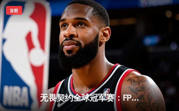 无畏契约全球冠军赛：FPX鏖战五局力克GEN夺冠，中国电竞再攀世界之巅