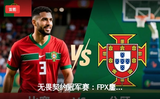 无畏契约冠军赛：FPX鏖战五局力克GEN登顶，勇夺中国赛区历史首冠