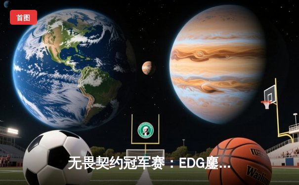 无畏契约冠军赛：EDG鏖战五局惜败PRX，中国战队创历史最佳战绩