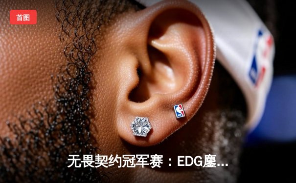 无畏契约冠军赛：EDG鏖战五局力克EG，斩获中国赛区历史首冠