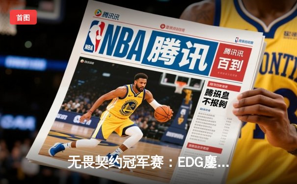 无畏契约冠军赛：EDG鏖战五局力克TE，ZZZ关键四杀锁定全球赛八强席位