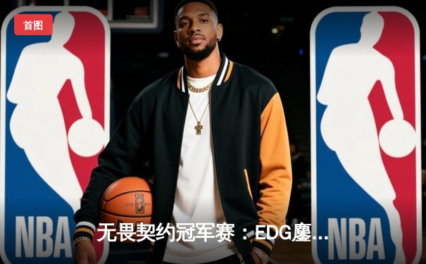 无畏契约冠军赛：EDG鏖战五局力克TE，ZZZ关键四杀锁定全球赛八强席位